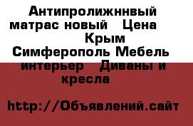 Антипролижннвый матрас новый › Цена ­ 3 800 - Крым, Симферополь Мебель, интерьер » Диваны и кресла   